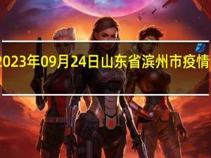 2023年09月24日山东省滨州市疫情大数据-今日/今天疫情全网搜索最新实时消息动态情况通知播报