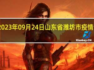 2023年09月24日山东省潍坊市疫情大数据-今日/今天疫情全网搜索最新实时消息动态情况通知播报