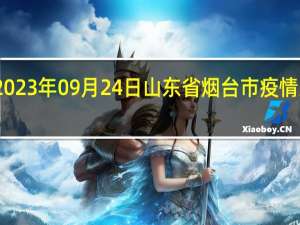 2023年09月24日山东省烟台市疫情大数据-今日/今天疫情全网搜索最新实时消息动态情况通知播报