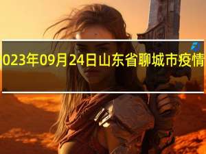 2023年09月24日山东省聊城市疫情大数据-今日/今天疫情全网搜索最新实时消息动态情况通知播报