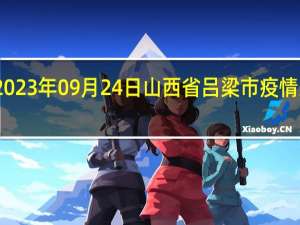2023年09月24日山西省吕梁市疫情大数据-今日/今天疫情全网搜索最新实时消息动态情况通知播报