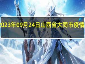 2023年09月24日山西省大同市疫情大数据-今日/今天疫情全网搜索最新实时消息动态情况通知播报