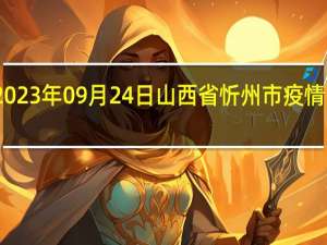 2023年09月24日山西省忻州市疫情大数据-今日/今天疫情全网搜索最新实时消息动态情况通知播报