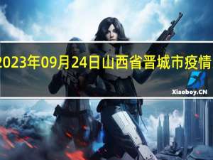2023年09月24日山西省晋城市疫情大数据-今日/今天疫情全网搜索最新实时消息动态情况通知播报