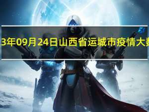 2023年09月24日山西省运城市疫情大数据-今日/今天疫情全网搜索最新实时消息动态情况通知播报