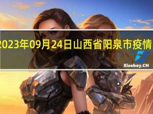 2023年09月24日山西省阳泉市疫情大数据-今日/今天疫情全网搜索最新实时消息动态情况通知播报