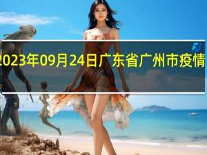 2023年09月24日广东省广州市疫情大数据-今日/今天疫情全网搜索最新实时消息动态情况通知播报