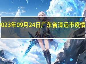 2023年09月24日广东省清远市疫情大数据-今日/今天疫情全网搜索最新实时消息动态情况通知播报