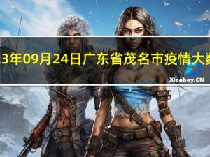 2023年09月24日广东省茂名市疫情大数据-今日/今天疫情全网搜索最新实时消息动态情况通知播报