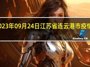 2023年09月24日江苏省连云港市疫情大数据-今日/今天疫情全网搜索最新实时消息动态情况通知播报
