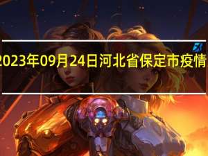 2023年09月24日河北省保定市疫情大数据-今日/今天疫情全网搜索最新实时消息动态情况通知播报