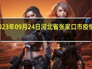 2023年09月24日河北省张家口市疫情大数据-今日/今天疫情全网搜索最新实时消息动态情况通知播报