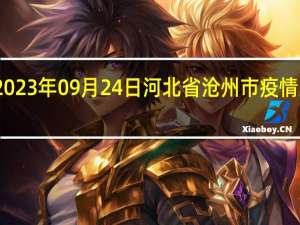 2023年09月24日河北省沧州市疫情大数据-今日/今天疫情全网搜索最新实时消息动态情况通知播报