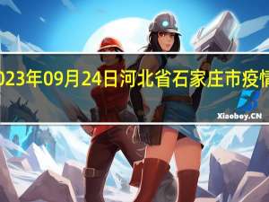 2023年09月24日河北省石家庄市疫情大数据-今日/今天疫情全网搜索最新实时消息动态情况通知播报