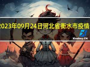 2023年09月24日河北省衡水市疫情大数据-今日/今天疫情全网搜索最新实时消息动态情况通知播报