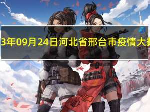 2023年09月24日河北省邢台市疫情大数据-今日/今天疫情全网搜索最新实时消息动态情况通知播报