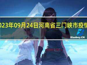 2023年09月24日河南省三门峡市疫情大数据-今日/今天疫情全网搜索最新实时消息动态情况通知播报