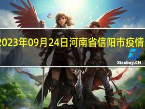 2023年09月24日河南省信阳市疫情大数据-今日/今天疫情全网搜索最新实时消息动态情况通知播报