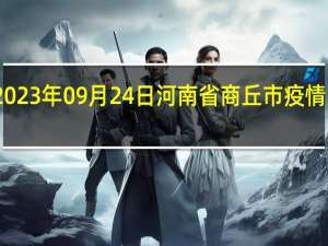 2023年09月24日河南省商丘市疫情大数据-今日/今天疫情全网搜索最新实时消息动态情况通知播报
