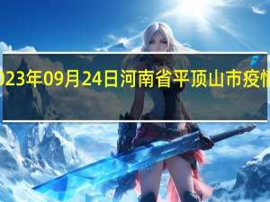 2023年09月24日河南省平顶山市疫情大数据-今日/今天疫情全网搜索最新实时消息动态情况通知播报