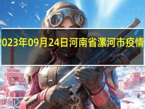 2023年09月24日河南省漯河市疫情大数据-今日/今天疫情全网搜索最新实时消息动态情况通知播报