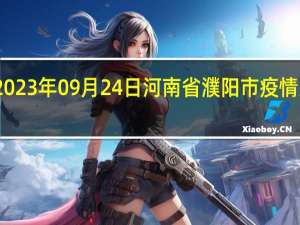 2023年09月24日河南省濮阳市疫情大数据-今日/今天疫情全网搜索最新实时消息动态情况通知播报