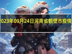 2023年09月24日河南省鹤壁市疫情大数据-今日/今天疫情全网搜索最新实时消息动态情况通知播报