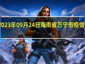 2023年09月24日海南省万宁市疫情大数据-今日/今天疫情全网搜索最新实时消息动态情况通知播报