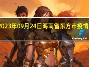 2023年09月24日海南省东方市疫情大数据-今日/今天疫情全网搜索最新实时消息动态情况通知播报