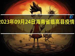 2023年09月24日海南省临高县疫情大数据-今日/今天疫情全网搜索最新实时消息动态情况通知播报