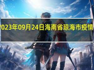 2023年09月24日海南省琼海市疫情大数据-今日/今天疫情全网搜索最新实时消息动态情况通知播报