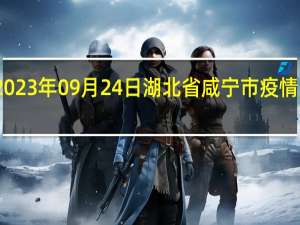 2023年09月24日湖北省咸宁市疫情大数据-今日/今天疫情全网搜索最新实时消息动态情况通知播报