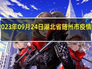 2023年09月24日湖北省随州市疫情大数据-今日/今天疫情全网搜索最新实时消息动态情况通知播报