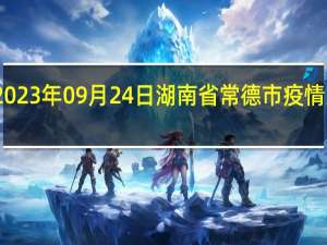 2023年09月24日湖南省常德市疫情大数据-今日/今天疫情全网搜索最新实时消息动态情况通知播报