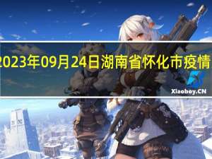2023年09月24日湖南省怀化市疫情大数据-今日/今天疫情全网搜索最新实时消息动态情况通知播报