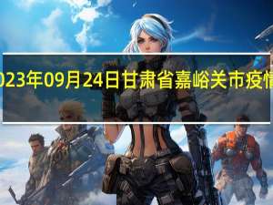 2023年09月24日甘肃省嘉峪关市疫情大数据-今日/今天疫情全网搜索最新实时消息动态情况通知播报
