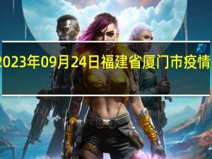 2023年09月24日福建省厦门市疫情大数据-今日/今天疫情全网搜索最新实时消息动态情况通知播报