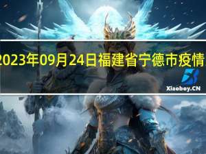 2023年09月24日福建省宁德市疫情大数据-今日/今天疫情全网搜索最新实时消息动态情况通知播报