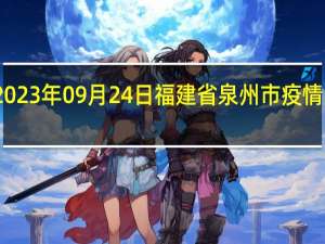 2023年09月24日福建省泉州市疫情大数据-今日/今天疫情全网搜索最新实时消息动态情况通知播报
