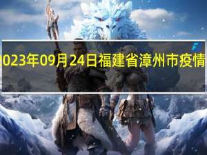 2023年09月24日福建省漳州市疫情大数据-今日/今天疫情全网搜索最新实时消息动态情况通知播报
