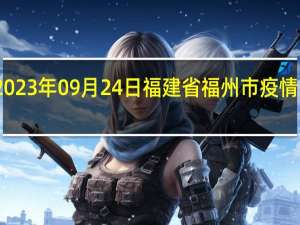 2023年09月24日福建省福州市疫情大数据-今日/今天疫情全网搜索最新实时消息动态情况通知播报