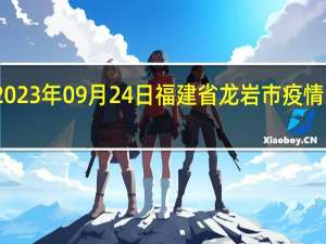 2023年09月24日福建省龙岩市疫情大数据-今日/今天疫情全网搜索最新实时消息动态情况通知播报