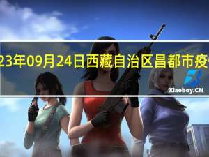 2023年09月24日西藏自治区昌都市疫情大数据-今日/今天疫情全网搜索最新实时消息动态情况通知播报