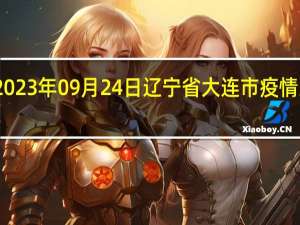 2023年09月24日辽宁省大连市疫情大数据-今日/今天疫情全网搜索最新实时消息动态情况通知播报