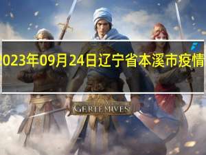 2023年09月24日辽宁省本溪市疫情大数据-今日/今天疫情全网搜索最新实时消息动态情况通知播报