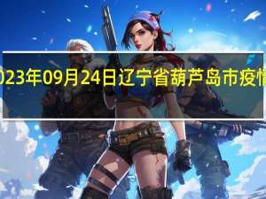 2023年09月24日辽宁省葫芦岛市疫情大数据-今日/今天疫情全网搜索最新实时消息动态情况通知播报