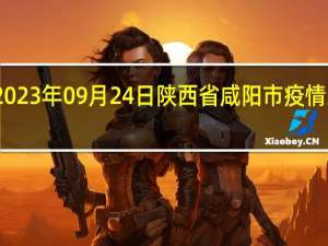 2023年09月24日陕西省咸阳市疫情大数据-今日/今天疫情全网搜索最新实时消息动态情况通知播报