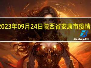 2023年09月24日陕西省安康市疫情大数据-今日/今天疫情全网搜索最新实时消息动态情况通知播报
