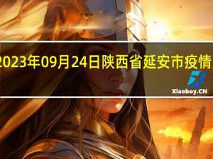 2023年09月24日陕西省延安市疫情大数据-今日/今天疫情全网搜索最新实时消息动态情况通知播报