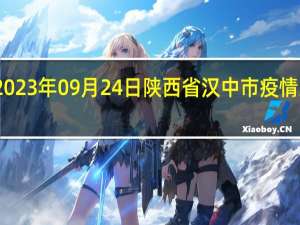 2023年09月24日陕西省汉中市疫情大数据-今日/今天疫情全网搜索最新实时消息动态情况通知播报